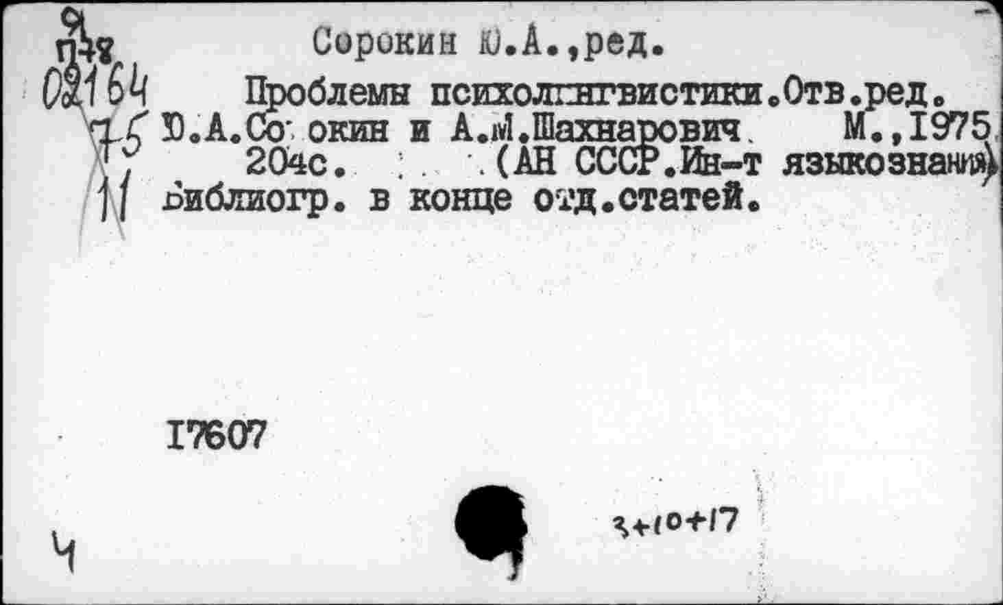 ﻿Сорокин ю.А.,ред.
Проблемы психолингвистики.Отв.ред Ю.А.Со: окин 204с.
Библиогр. в
и А.М.Шахнарович М.,1975 .(АН СССР. Ин-т языкознания) конце отд.статей.
17607